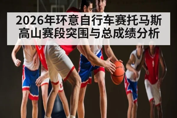 2026年环意自行车赛托马斯高山赛段突围与总成绩分析