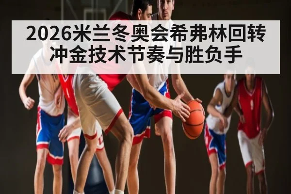 2026米兰冬奥会希弗林回转冲金技术节奏与胜负手