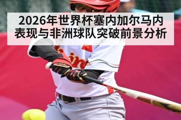 2026年世界杯塞内加尔马内表现与非洲球队突破前景分析