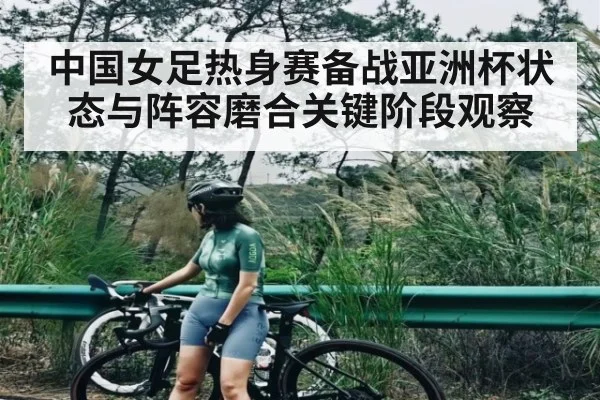 中国女足热身赛备战亚洲杯状态与阵容磨合关键阶段观察